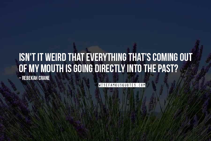 Rebekah Crane Quotes: Isn't it weird that everything that's coming out of my mouth is going directly into the past?