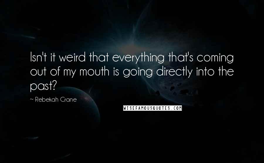 Rebekah Crane Quotes: Isn't it weird that everything that's coming out of my mouth is going directly into the past?