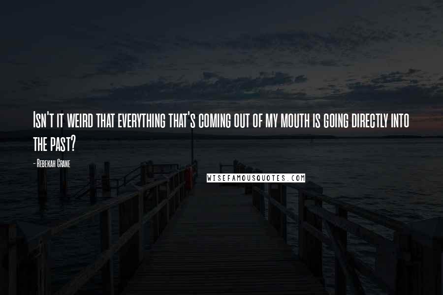 Rebekah Crane Quotes: Isn't it weird that everything that's coming out of my mouth is going directly into the past?