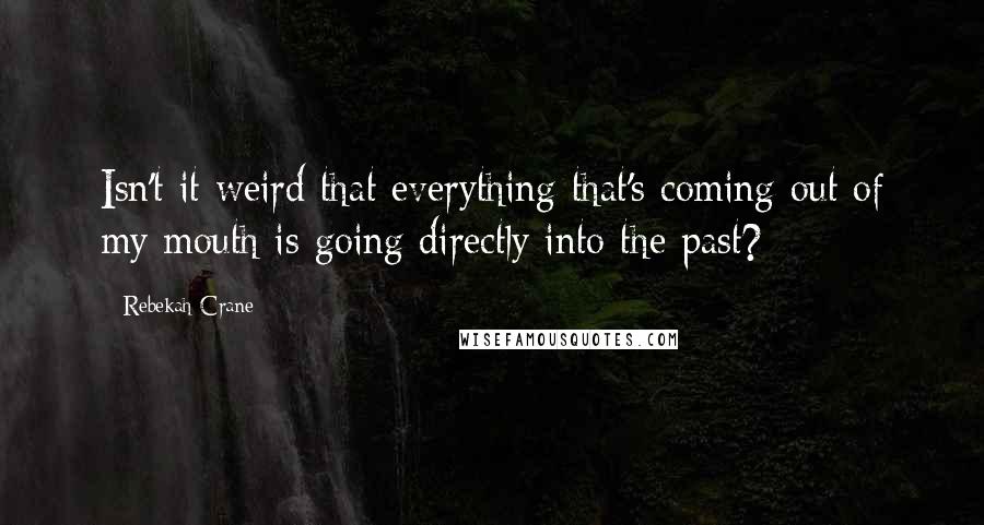 Rebekah Crane Quotes: Isn't it weird that everything that's coming out of my mouth is going directly into the past?