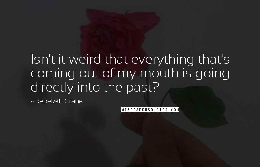 Rebekah Crane Quotes: Isn't it weird that everything that's coming out of my mouth is going directly into the past?