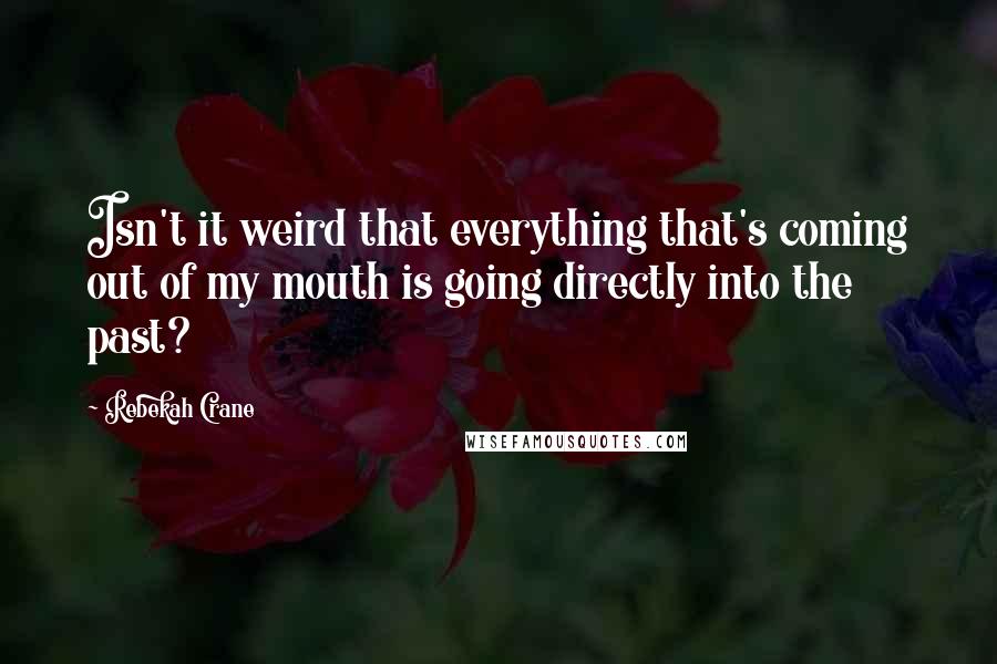 Rebekah Crane Quotes: Isn't it weird that everything that's coming out of my mouth is going directly into the past?