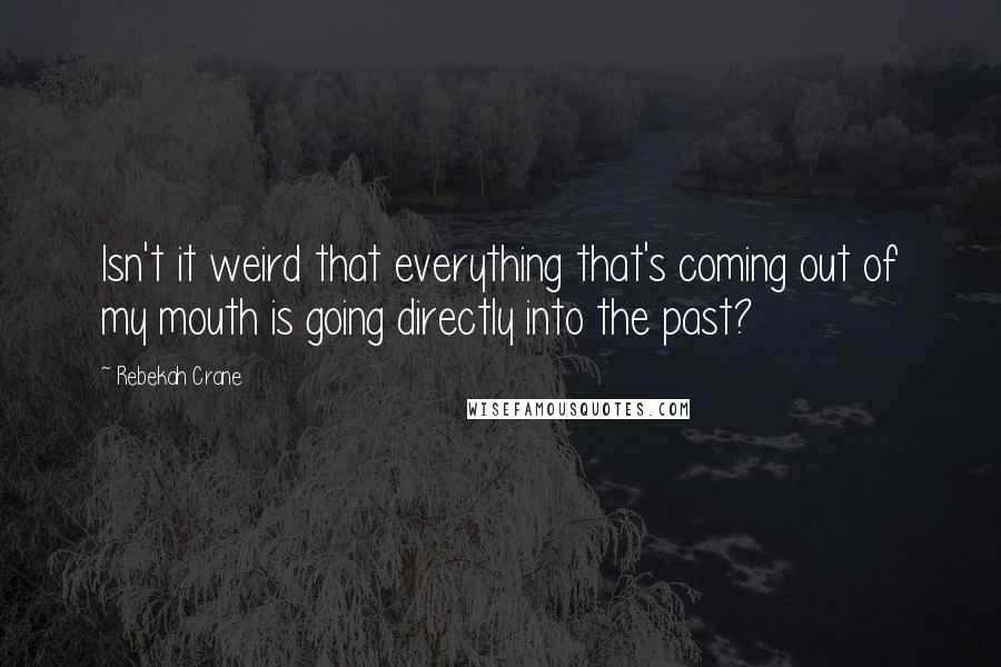 Rebekah Crane Quotes: Isn't it weird that everything that's coming out of my mouth is going directly into the past?