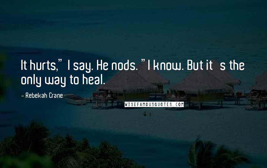 Rebekah Crane Quotes: It hurts," I say. He nods. "I know. But it's the only way to heal.