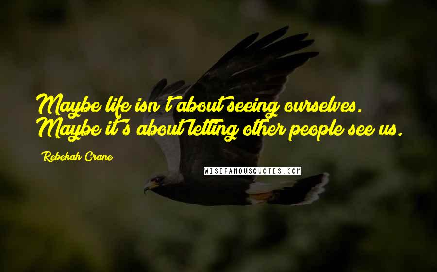 Rebekah Crane Quotes: Maybe life isn't about seeing ourselves. Maybe it's about letting other people see us.