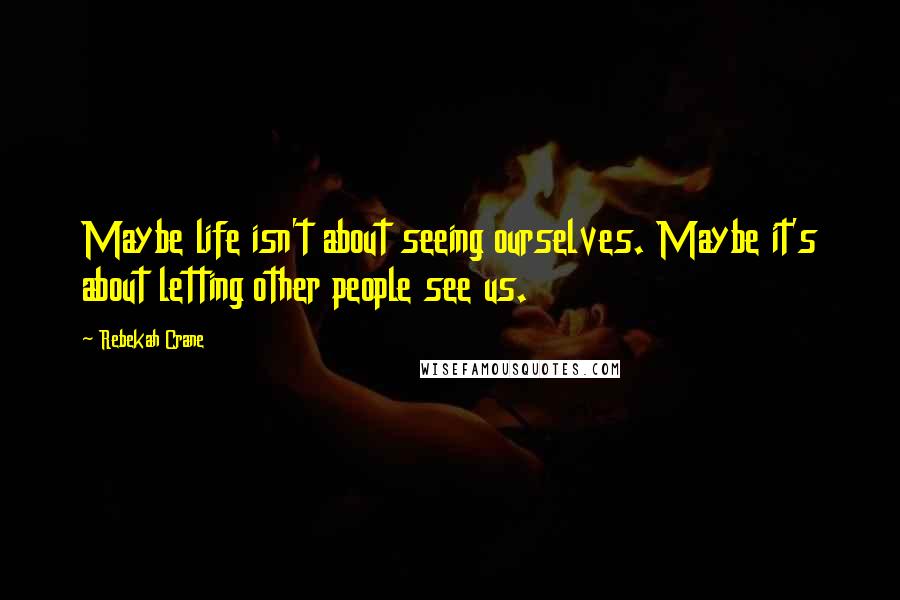 Rebekah Crane Quotes: Maybe life isn't about seeing ourselves. Maybe it's about letting other people see us.