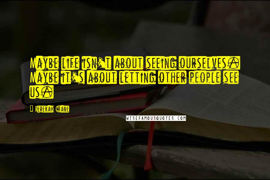 Rebekah Crane Quotes: Maybe life isn't about seeing ourselves. Maybe it's about letting other people see us.