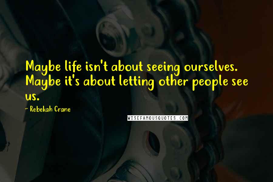 Rebekah Crane Quotes: Maybe life isn't about seeing ourselves. Maybe it's about letting other people see us.