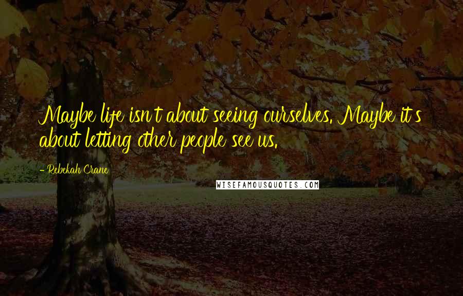 Rebekah Crane Quotes: Maybe life isn't about seeing ourselves. Maybe it's about letting other people see us.