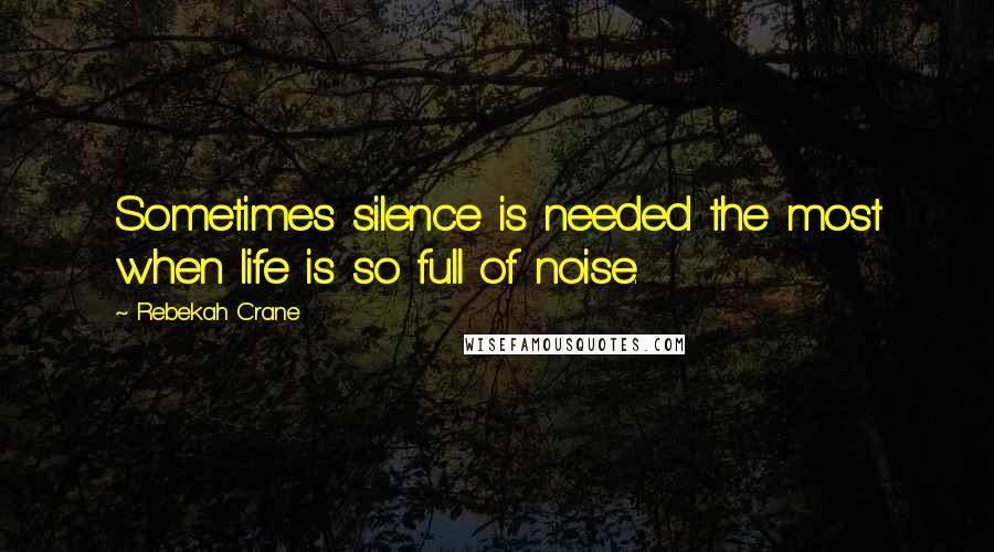 Rebekah Crane Quotes: Sometimes silence is needed the most when life is so full of noise.