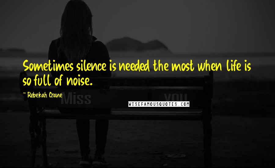 Rebekah Crane Quotes: Sometimes silence is needed the most when life is so full of noise.