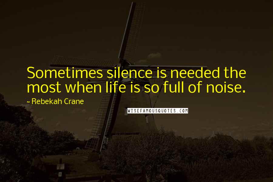 Rebekah Crane Quotes: Sometimes silence is needed the most when life is so full of noise.