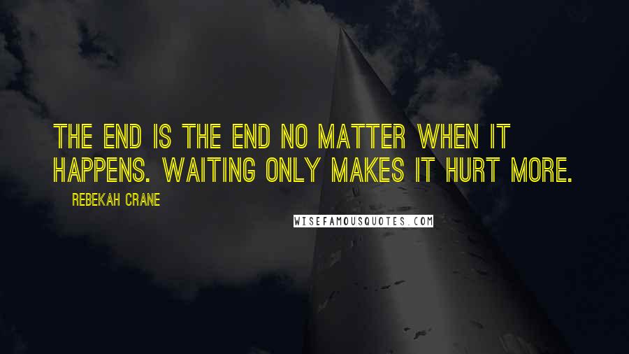 Rebekah Crane Quotes: The end is the end no matter when it happens. Waiting only makes it hurt more.