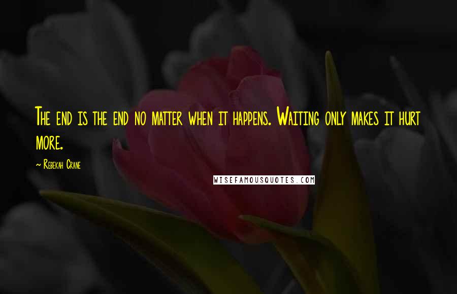 Rebekah Crane Quotes: The end is the end no matter when it happens. Waiting only makes it hurt more.