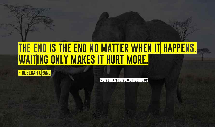 Rebekah Crane Quotes: The end is the end no matter when it happens. Waiting only makes it hurt more.