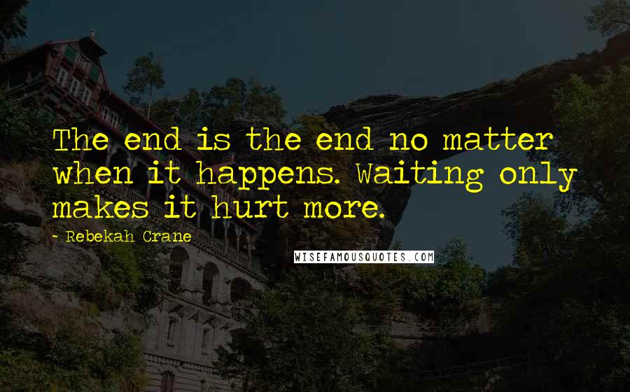 Rebekah Crane Quotes: The end is the end no matter when it happens. Waiting only makes it hurt more.