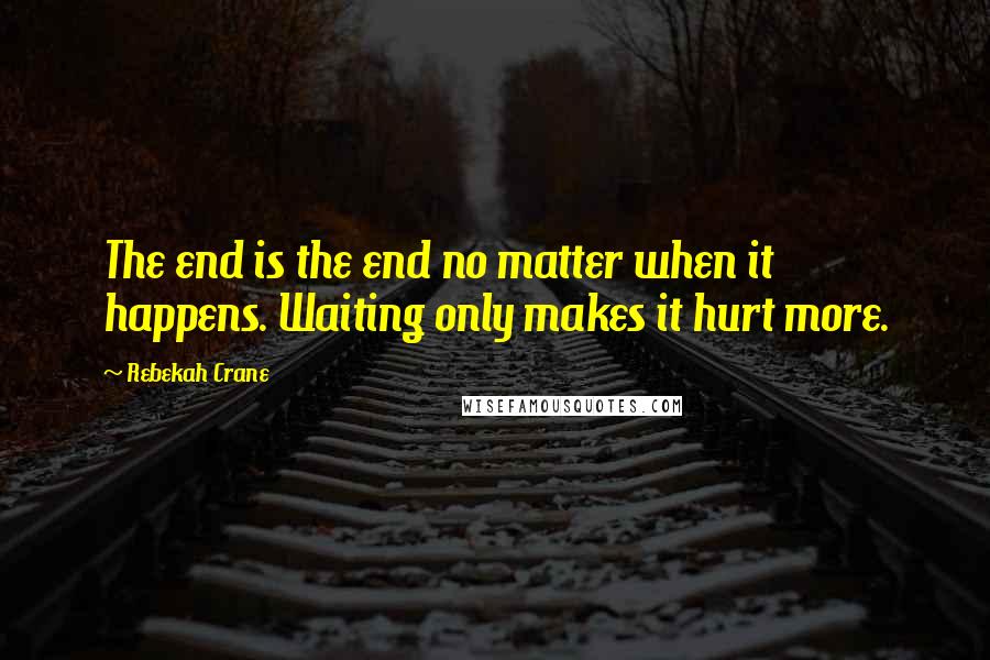 Rebekah Crane Quotes: The end is the end no matter when it happens. Waiting only makes it hurt more.