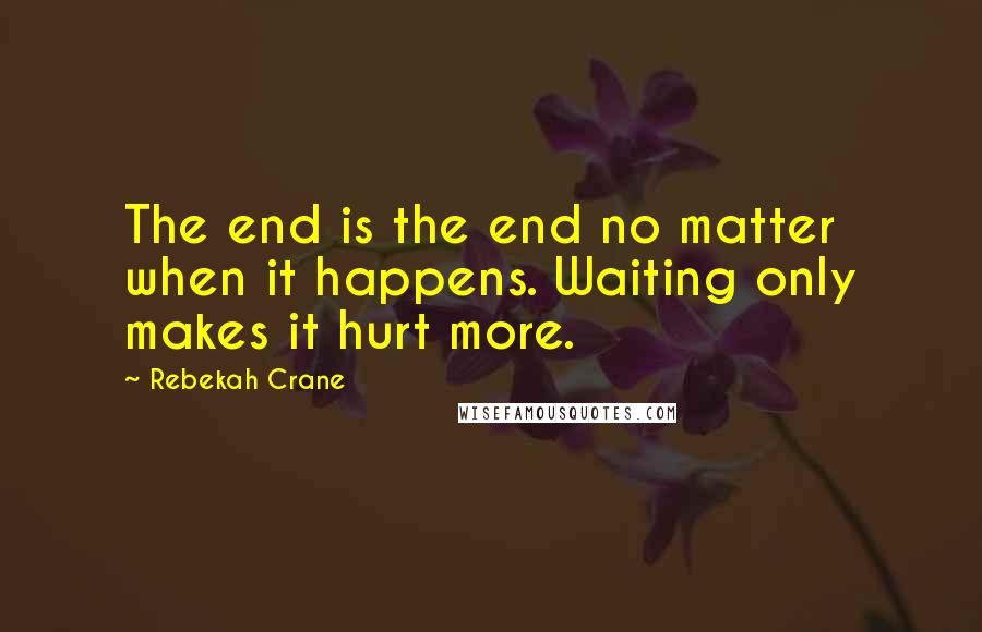 Rebekah Crane Quotes: The end is the end no matter when it happens. Waiting only makes it hurt more.
