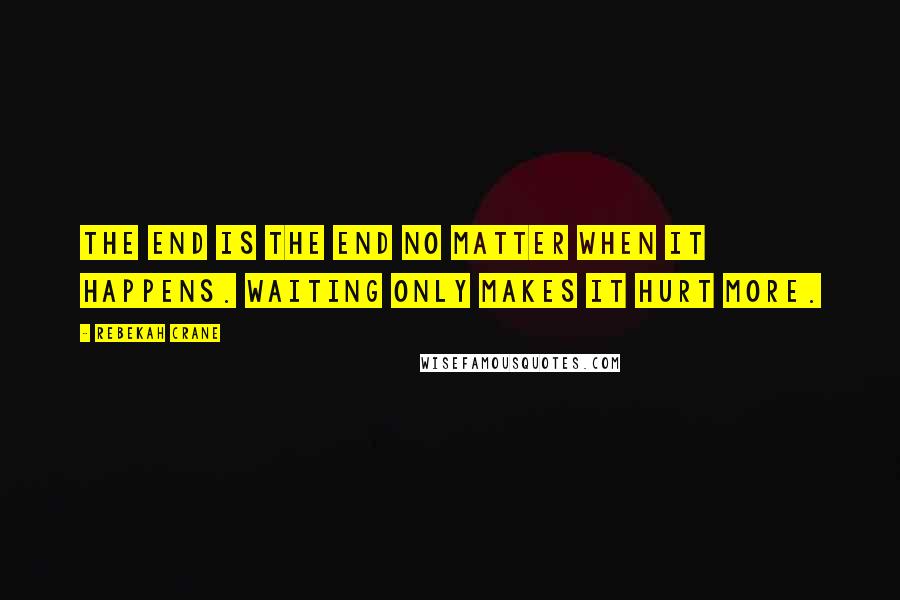 Rebekah Crane Quotes: The end is the end no matter when it happens. Waiting only makes it hurt more.