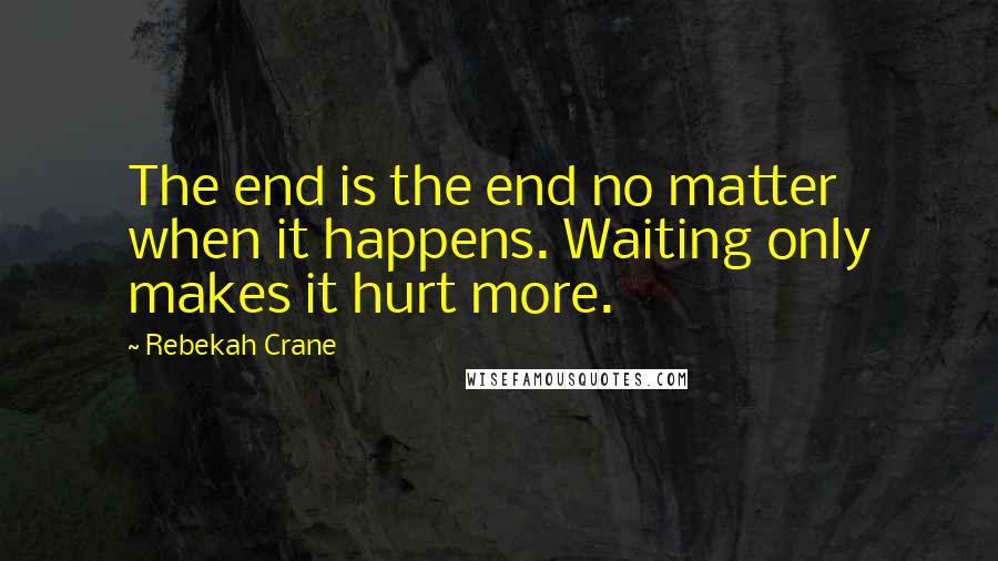 Rebekah Crane Quotes: The end is the end no matter when it happens. Waiting only makes it hurt more.