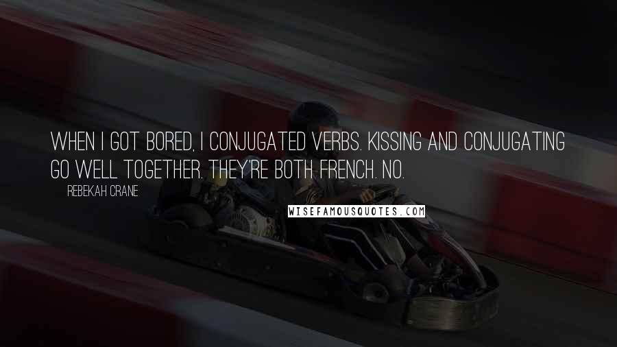 Rebekah Crane Quotes: When I got bored, I conjugated verbs. Kissing and conjugating go well together. They're both French. No.