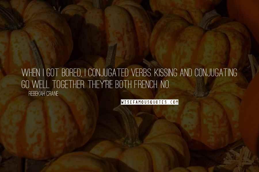 Rebekah Crane Quotes: When I got bored, I conjugated verbs. Kissing and conjugating go well together. They're both French. No.