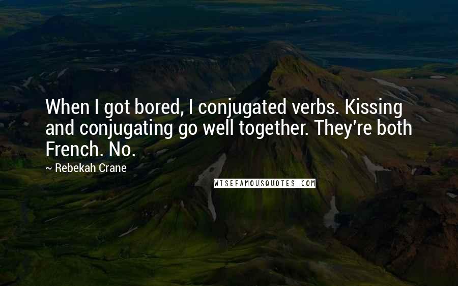 Rebekah Crane Quotes: When I got bored, I conjugated verbs. Kissing and conjugating go well together. They're both French. No.