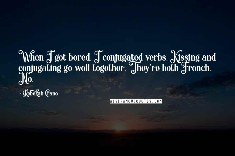 Rebekah Crane Quotes: When I got bored, I conjugated verbs. Kissing and conjugating go well together. They're both French. No.