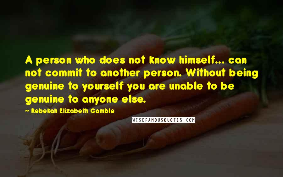 Rebekah Elizabeth Gamble Quotes: A person who does not know himself... can not commit to another person. Without being genuine to yourself you are unable to be genuine to anyone else.