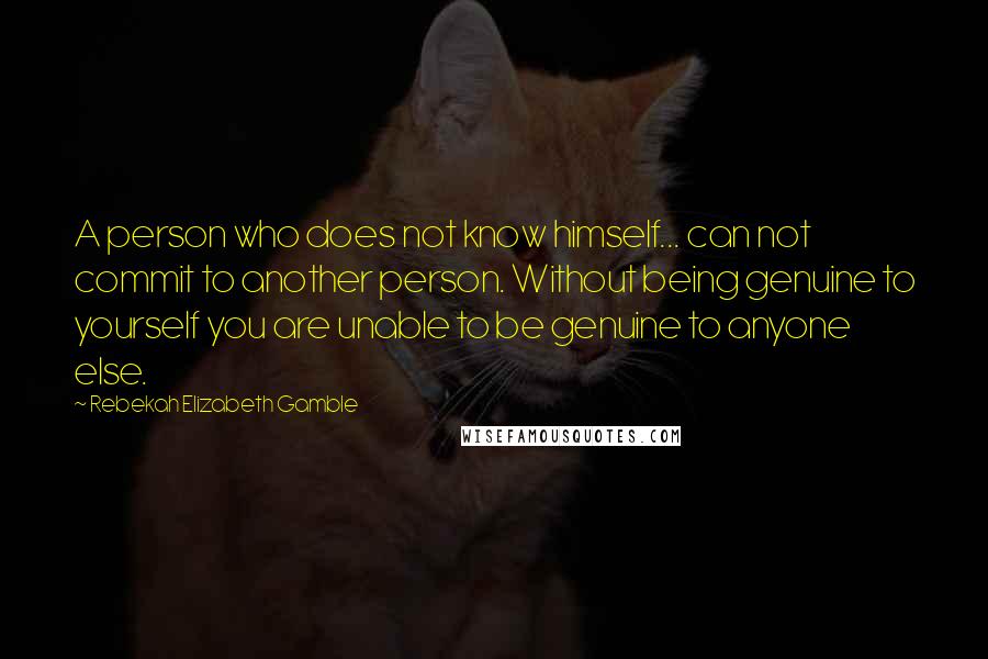 Rebekah Elizabeth Gamble Quotes: A person who does not know himself... can not commit to another person. Without being genuine to yourself you are unable to be genuine to anyone else.