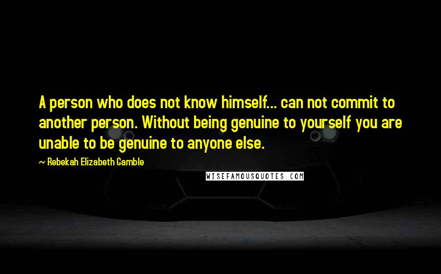 Rebekah Elizabeth Gamble Quotes: A person who does not know himself... can not commit to another person. Without being genuine to yourself you are unable to be genuine to anyone else.
