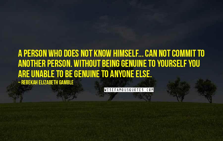 Rebekah Elizabeth Gamble Quotes: A person who does not know himself... can not commit to another person. Without being genuine to yourself you are unable to be genuine to anyone else.