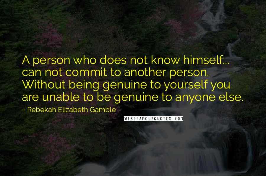 Rebekah Elizabeth Gamble Quotes: A person who does not know himself... can not commit to another person. Without being genuine to yourself you are unable to be genuine to anyone else.