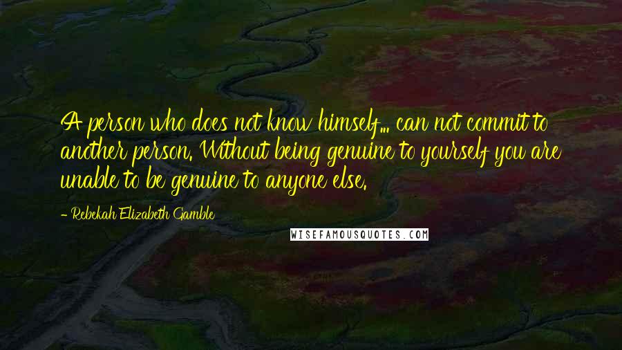 Rebekah Elizabeth Gamble Quotes: A person who does not know himself... can not commit to another person. Without being genuine to yourself you are unable to be genuine to anyone else.