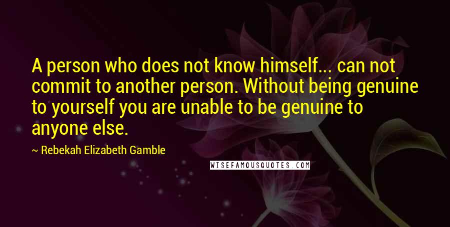 Rebekah Elizabeth Gamble Quotes: A person who does not know himself... can not commit to another person. Without being genuine to yourself you are unable to be genuine to anyone else.