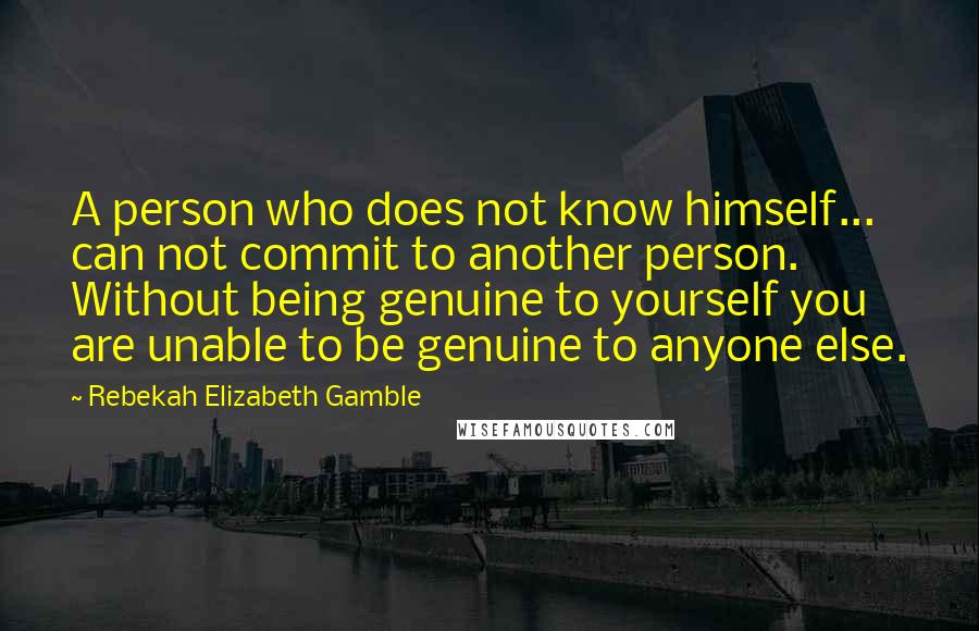 Rebekah Elizabeth Gamble Quotes: A person who does not know himself... can not commit to another person. Without being genuine to yourself you are unable to be genuine to anyone else.