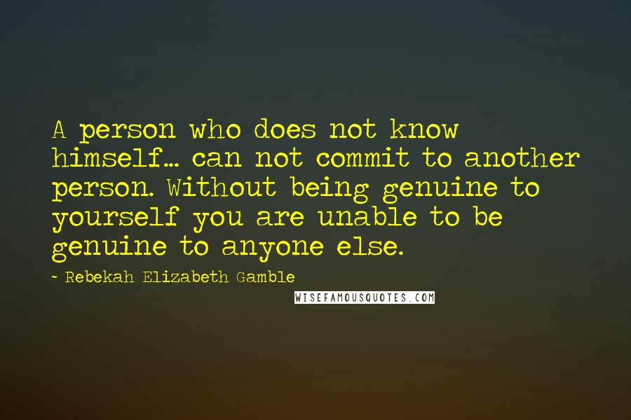 Rebekah Elizabeth Gamble Quotes: A person who does not know himself... can not commit to another person. Without being genuine to yourself you are unable to be genuine to anyone else.