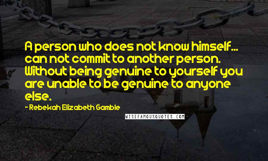 Rebekah Elizabeth Gamble Quotes: A person who does not know himself... can not commit to another person. Without being genuine to yourself you are unable to be genuine to anyone else.