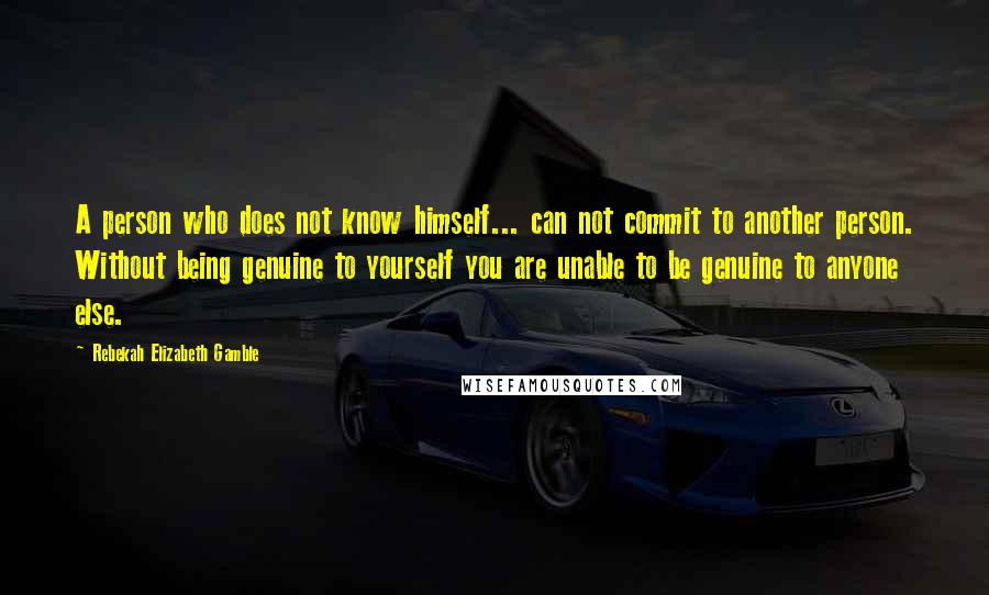 Rebekah Elizabeth Gamble Quotes: A person who does not know himself... can not commit to another person. Without being genuine to yourself you are unable to be genuine to anyone else.