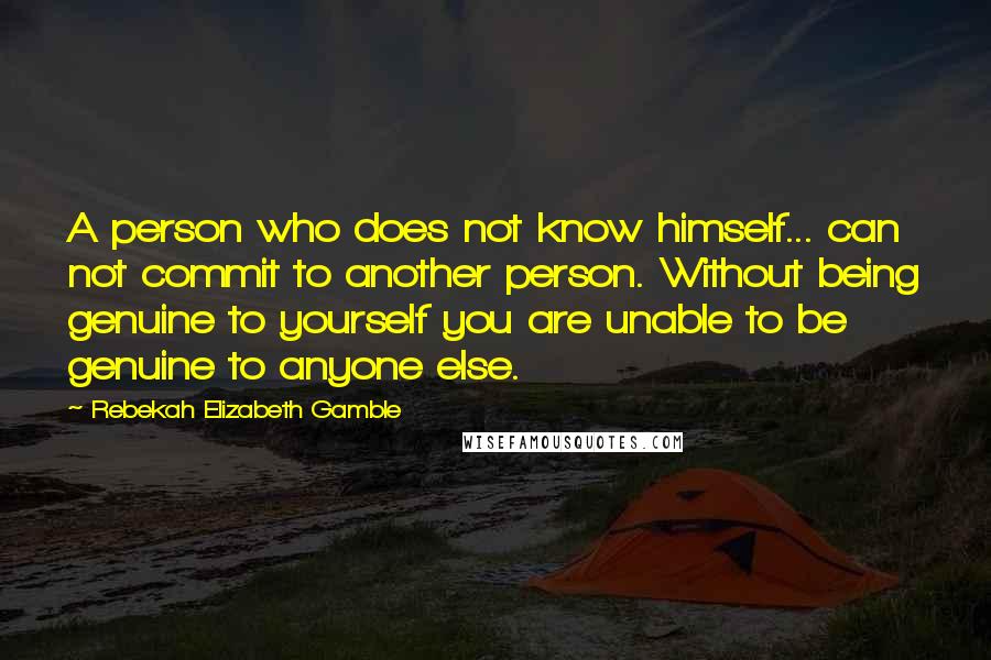 Rebekah Elizabeth Gamble Quotes: A person who does not know himself... can not commit to another person. Without being genuine to yourself you are unable to be genuine to anyone else.