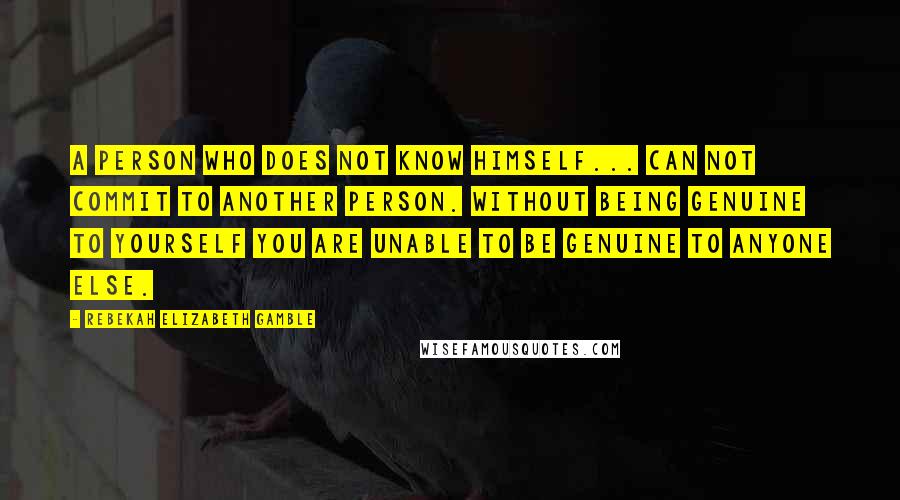 Rebekah Elizabeth Gamble Quotes: A person who does not know himself... can not commit to another person. Without being genuine to yourself you are unable to be genuine to anyone else.