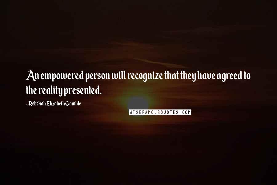 Rebekah Elizabeth Gamble Quotes: An empowered person will recognize that they have agreed to the reality presented.