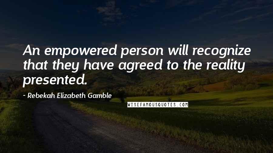 Rebekah Elizabeth Gamble Quotes: An empowered person will recognize that they have agreed to the reality presented.