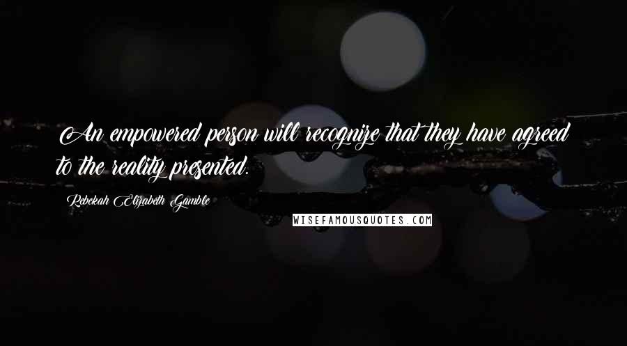 Rebekah Elizabeth Gamble Quotes: An empowered person will recognize that they have agreed to the reality presented.