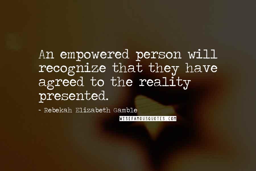 Rebekah Elizabeth Gamble Quotes: An empowered person will recognize that they have agreed to the reality presented.