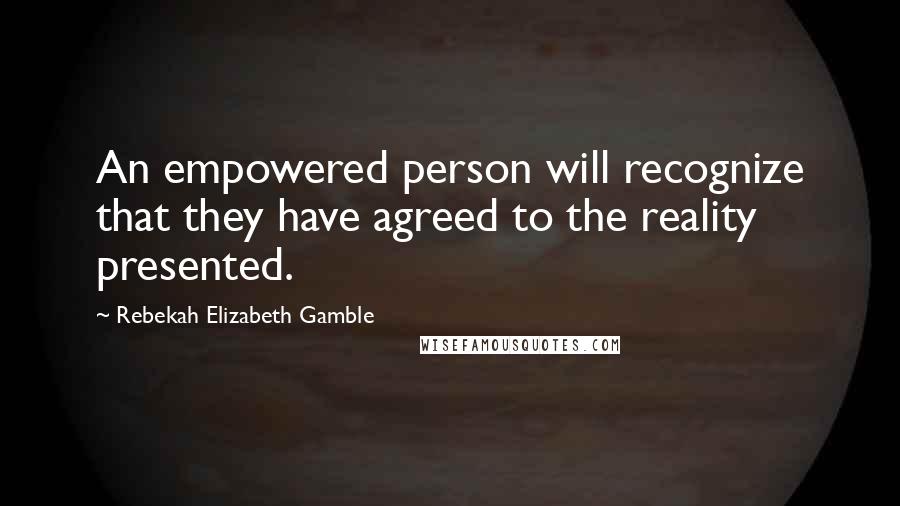 Rebekah Elizabeth Gamble Quotes: An empowered person will recognize that they have agreed to the reality presented.