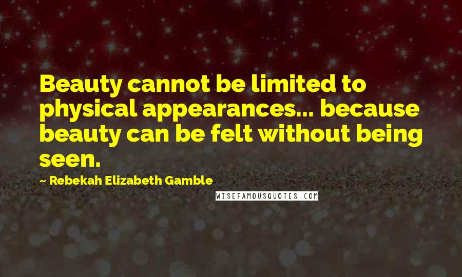 Rebekah Elizabeth Gamble Quotes: Beauty cannot be limited to physical appearances... because beauty can be felt without being seen.