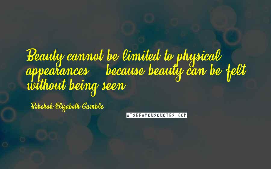 Rebekah Elizabeth Gamble Quotes: Beauty cannot be limited to physical appearances... because beauty can be felt without being seen.