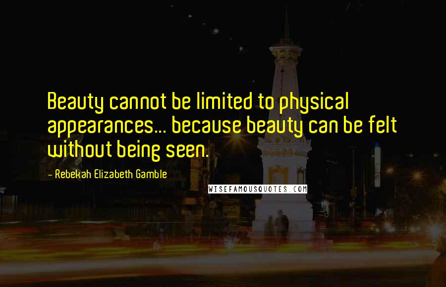 Rebekah Elizabeth Gamble Quotes: Beauty cannot be limited to physical appearances... because beauty can be felt without being seen.