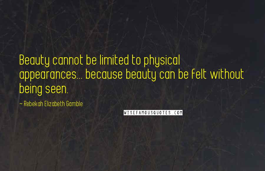 Rebekah Elizabeth Gamble Quotes: Beauty cannot be limited to physical appearances... because beauty can be felt without being seen.